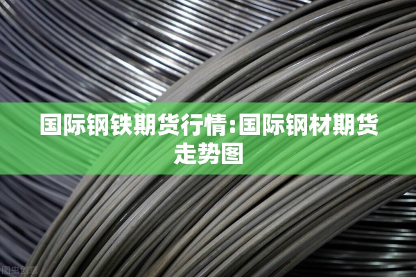 国际钢铁期货行情:国际钢材期货走势图