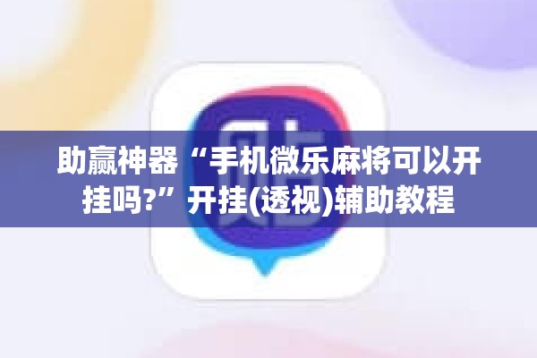助赢神器“手机微乐麻将可以开挂吗?”开挂(透视)辅助教程