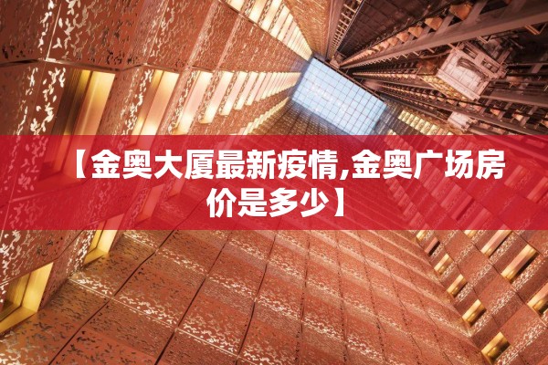 【金奥大厦最新疫情,金奥广场房价是多少】 【金奥大厦最新疫情,金奥广场房价是多少】