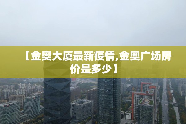【金奥大厦最新疫情,金奥广场房价是多少】 【金奥大厦最新疫情,金奥广场房价是多少】