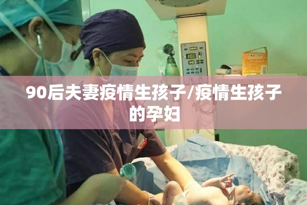 90后夫妻疫情生孩子/疫情生孩子的孕妇 90后夫妻疫情生孩子/疫情生孩子的孕妇