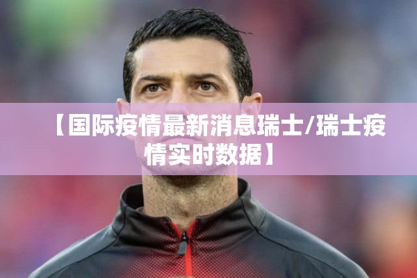 【国际疫情最新消息瑞士/瑞士疫情实时数据】