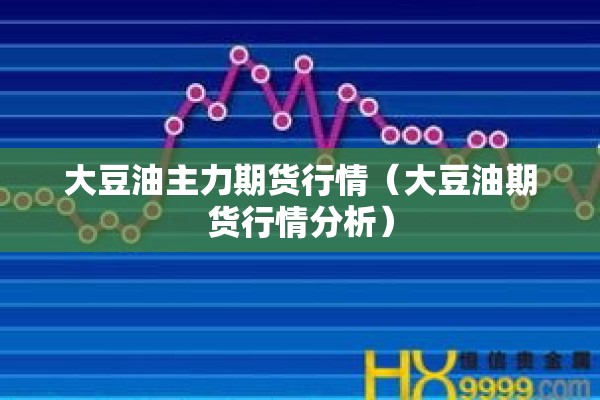 大豆油主力期货行情（大豆油期货行情分析）