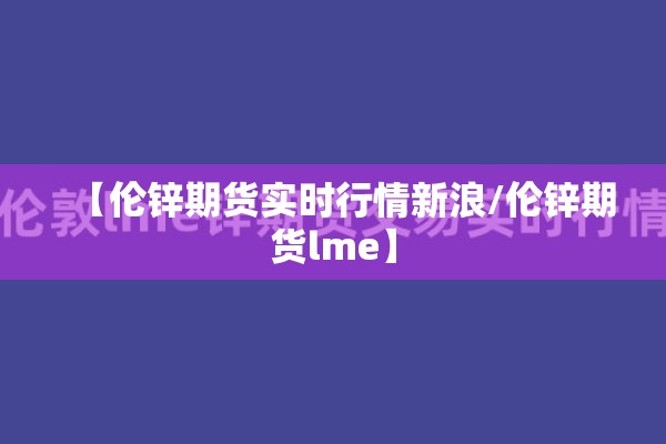 【伦锌期货实时行情新浪/伦锌期货lme】