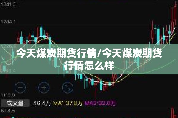 今天煤炭期货行情/今天煤炭期货行情怎么样