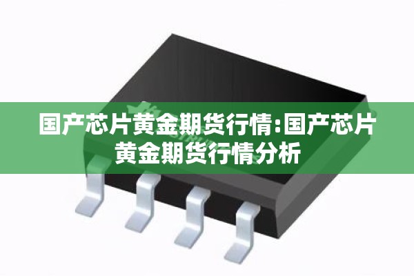 国产芯片黄金期货行情:国产芯片黄金期货行情分析
