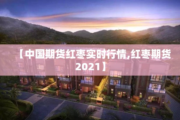 【中国期货红枣实时行情,红枣期货2021】