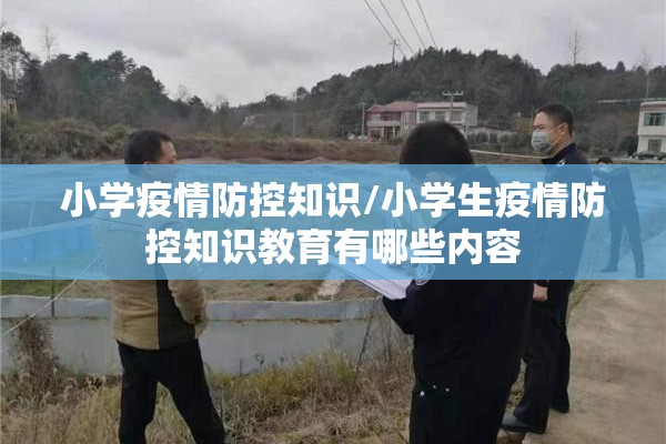 小学疫情防控知识/小学生疫情防控知识教育有哪些内容