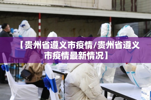 【贵州省遵义市疫情/贵州省遵义市疫情最新情况】