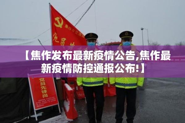 【焦作发布最新疫情公告,焦作最新疫情防控通报公布!】