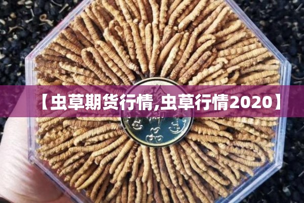 【虫草期货行情,虫草行情2020】