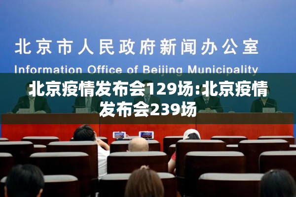 北京疫情发布会129场:北京疫情发布会239场