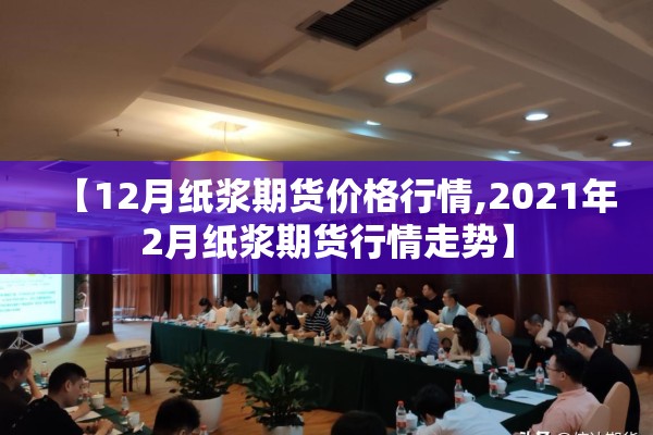 【12月纸浆期货价格行情,2021年2月纸浆期货行情走势】