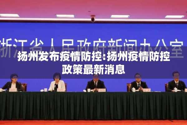 扬州发布疫情防控:扬州疫情防控政策最新消息