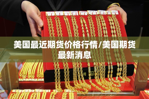 美国最近期货价格行情/美国期货最新消息