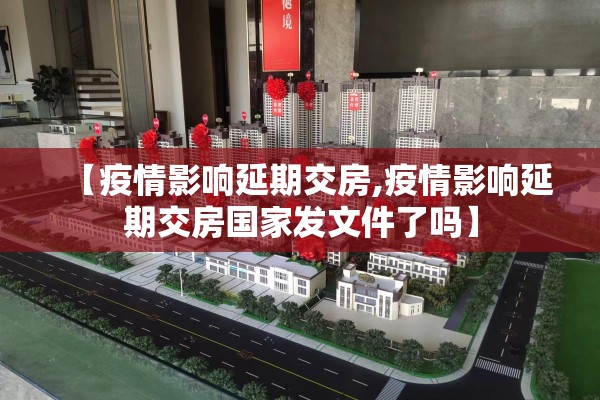 【疫情影响延期交房,疫情影响延期交房国家发文件了吗】
