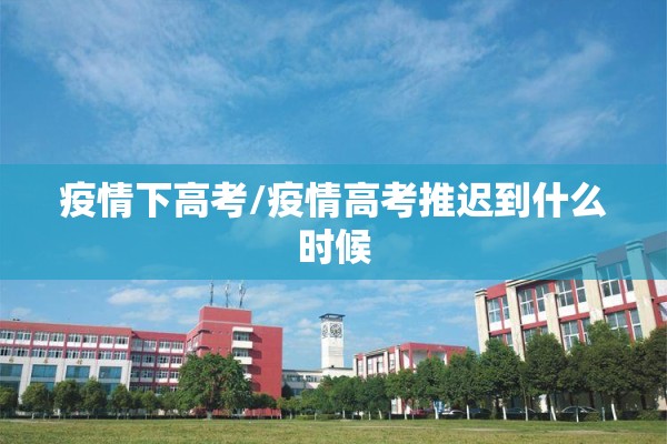 疫情下高考/疫情高考推迟到什么时候