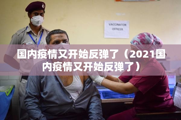 国内疫情又开始反弹了（2021国内疫情又开始反弹了）