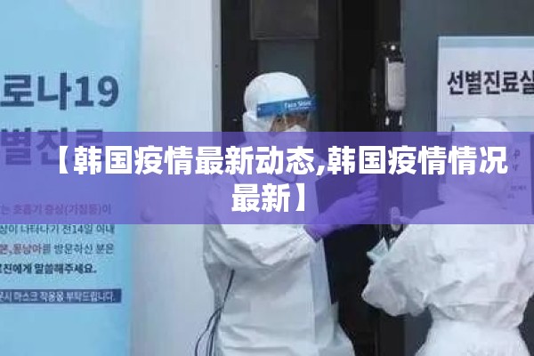 【韩国疫情最新动态,韩国疫情情况最新】