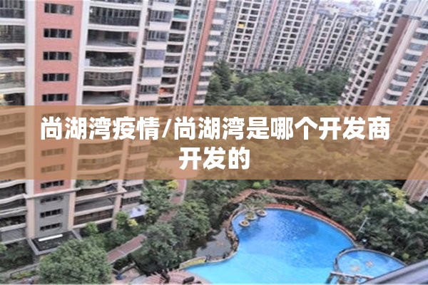 尚湖湾疫情/尚湖湾是哪个开发商开发的