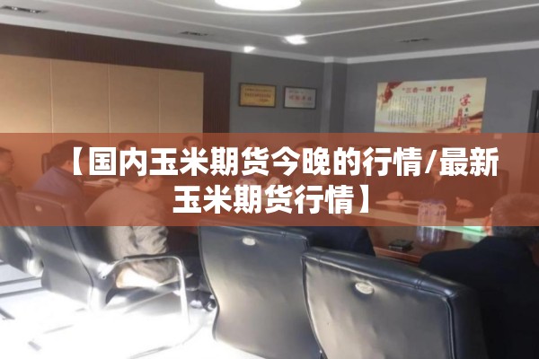 【国内玉米期货今晚的行情/最新玉米期货行情】