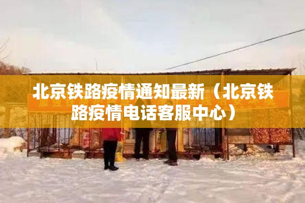 北京铁路疫情通知最新（北京铁路疫情电话客服中心）