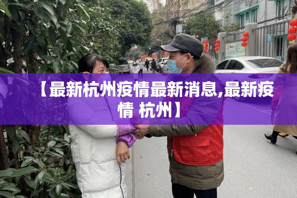 【最新杭州疫情最新消息,最新疫情 杭州】 【最新杭州疫情最新消息,最新疫情 杭州】