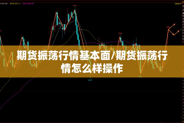 期货振荡行情基本面/期货振荡行情怎么样操作 期货振荡行情基本面/期货振荡行情怎么样操作