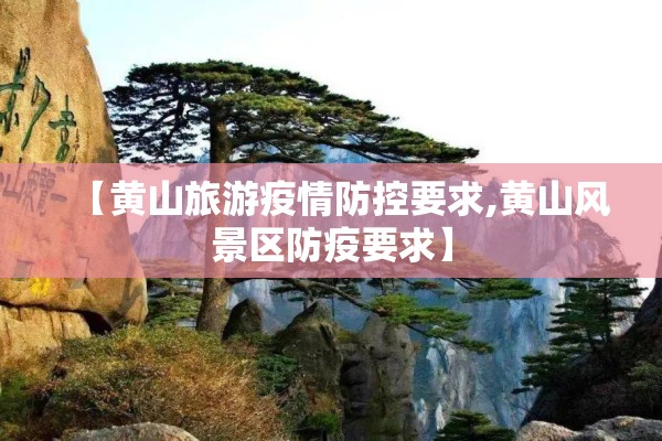【黄山旅游疫情防控要求,黄山风景区防疫要求】 【黄山旅游疫情防控要求,黄山风景区防疫要求】