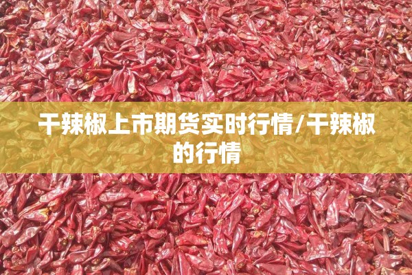 干辣椒上市期货实时行情/干辣椒的行情 干辣椒上市期货实时行情/干辣椒的行情