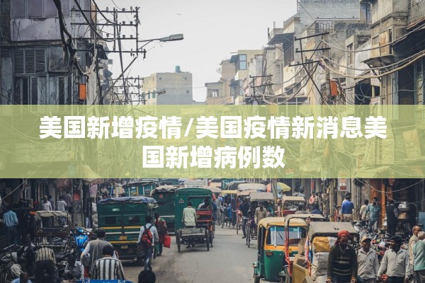 美国新增疫情/美国疫情新消息美国新增病例数 美国新增疫情/美国疫情新消息美国新增病例数