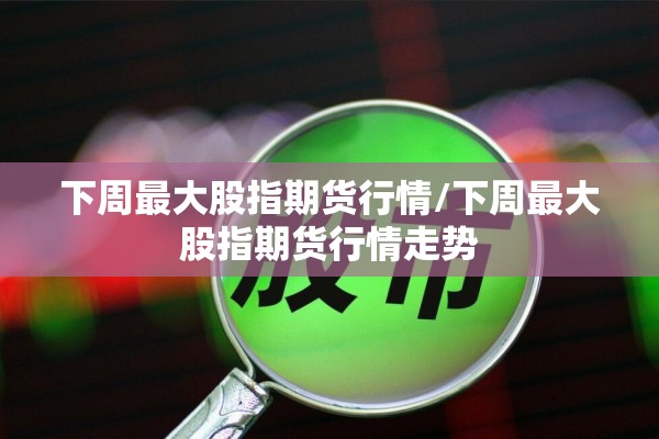 下周最大股指期货行情/下周最大股指期货行情走势 下周最大股指期货行情/下周最大股指期货行情走势