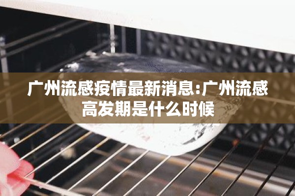 广州流感疫情最新消息:广州流感高发期是什么时候 广州流感疫情最新消息:广州流感高发期是什么时候
