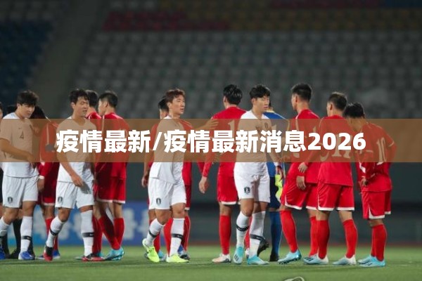 疫情最新/疫情最新消息2026