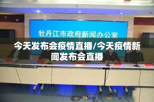 今天发布会疫情直播/今天疫情新闻发布会直播