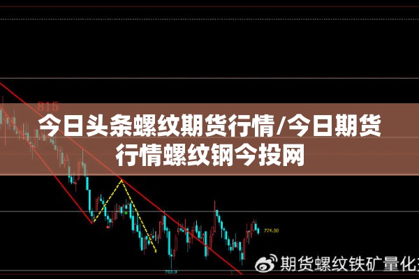今日头条螺纹期货行情/今日期货行情螺纹钢今投网