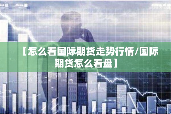 【怎么看国际期货走势行情/国际期货怎么看盘】 【怎么看国际期货走势行情/国际期货怎么看盘】