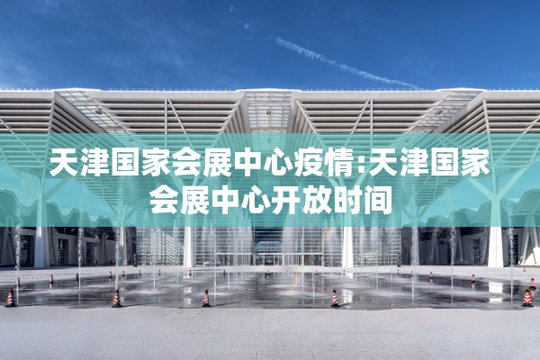 天津国家会展中心疫情:天津国家会展中心开放时间