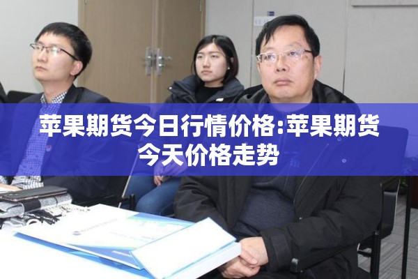 苹果期货今日行情价格:苹果期货今天价格走势