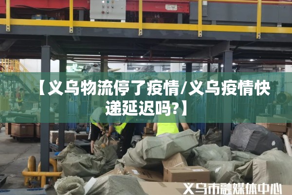 【义乌物流停了疫情/义乌疫情快递延迟吗?】