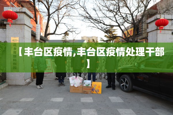 【丰台区疫情,丰台区疫情处理干部】 【丰台区疫情,丰台区疫情处理干部】