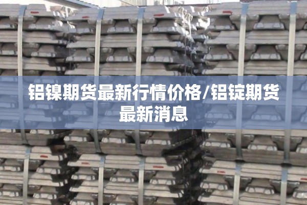 铝镍期货最新行情价格/铝锭期货最新消息