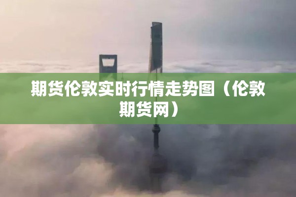 期货伦敦实时行情走势图(伦敦期货网) 期货伦敦实时行情走势图(伦敦期货网)