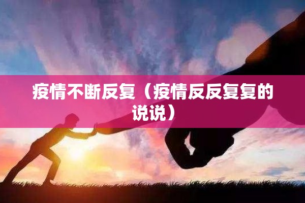 疫情不断反复（疫情反反复复的说说）