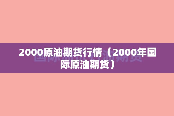 2000原油期货行情（2000年国际原油期货）