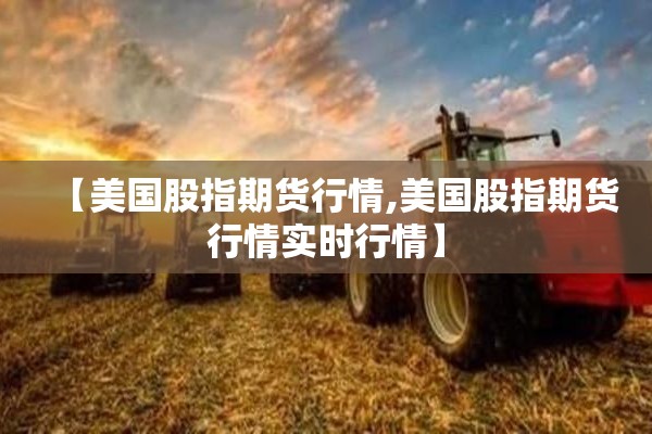 【美国股指期货行情,美国股指期货行情实时行情】 【美国股指期货行情,美国股指期货行情实时行情】