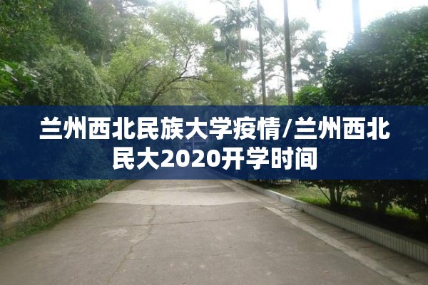 兰州西北民族大学疫情/兰州西北民大2020开学时间