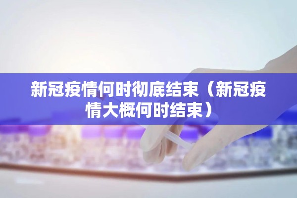 新冠疫情何时彻底结束(新冠疫情大概何时结束) 新冠疫情何时彻底结束(新冠疫情大概何时结束)