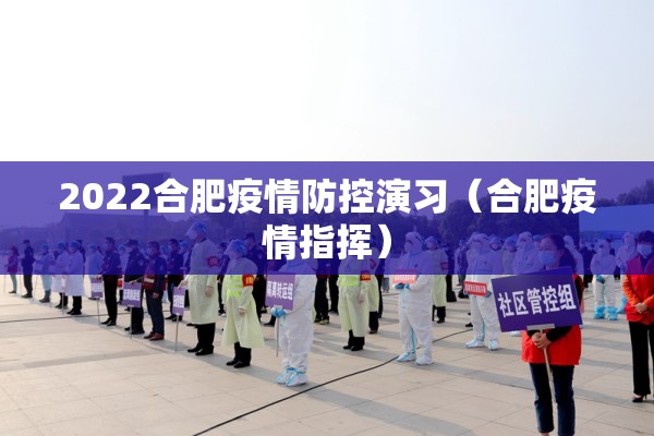2022合肥疫情防控演习（合肥疫情指挥）