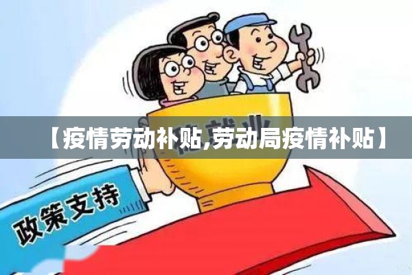 【疫情劳动补贴,劳动局疫情补贴】 【疫情劳动补贴,劳动局疫情补贴】
